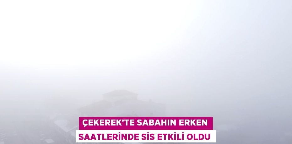 ÇEKEREK’TE SABAHIN ERKEN SAATLERİNDE SİS ETKİLİ OLDU