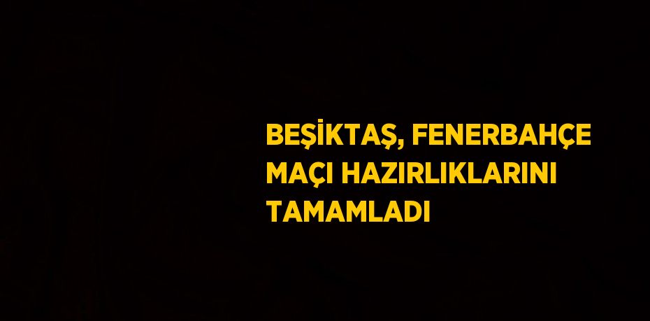 BEŞİKTAŞ, FENERBAHÇE MAÇI HAZIRLIKLARINI TAMAMLADI