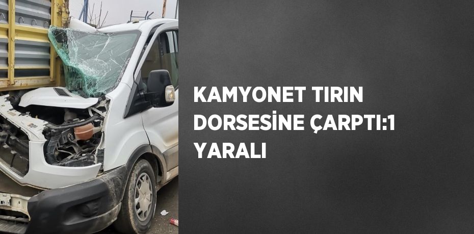 KAMYONET TIRIN DORSESİNE ÇARPTI:1 YARALI