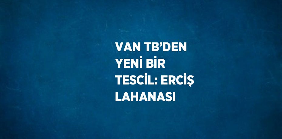 VAN TB’DEN YENİ BİR TESCİL: ERCİŞ LAHANASI