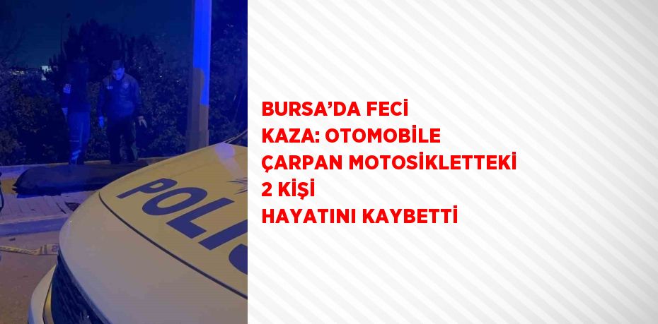 BURSA’DA FECİ KAZA: OTOMOBİLE ÇARPAN MOTOSİKLETTEKİ 2 KİŞİ HAYATINI KAYBETTİ