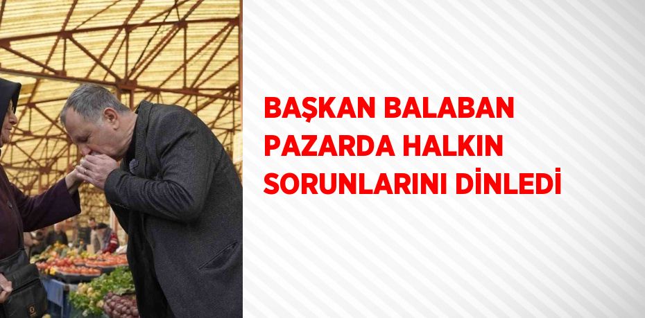 BAŞKAN BALABAN PAZARDA HALKIN SORUNLARINI DİNLEDİ