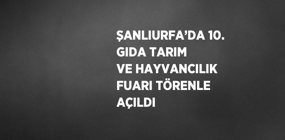 ŞANLIURFA’DA 10. GIDA TARIM VE HAYVANCILIK FUARI TÖRENLE AÇILDI