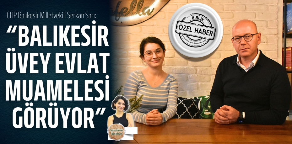 CHP’Lİ SARI: “BALIKESİR, ÜVEY EVLAT MUAMELESİ GÖRÜYOR”