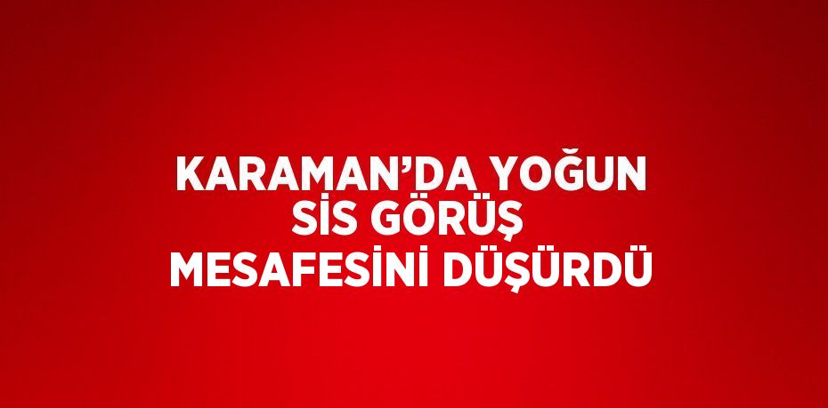 KARAMAN’DA YOĞUN SİS GÖRÜŞ MESAFESİNİ DÜŞÜRDÜ