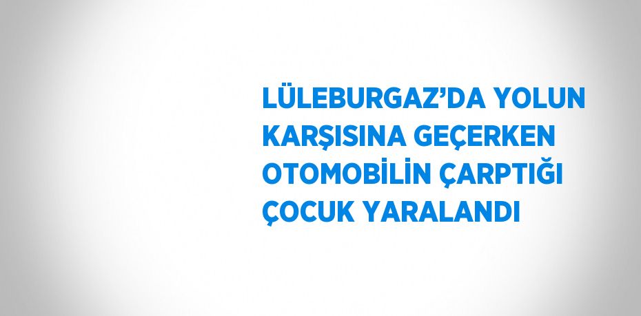 LÜLEBURGAZ’DA YOLUN KARŞISINA GEÇERKEN OTOMOBİLİN ÇARPTIĞI ÇOCUK YARALANDI