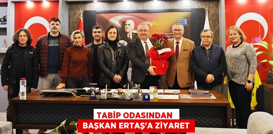 TABİP ODASINDAN   BAŞKAN ERTAŞ’A ZİYARET