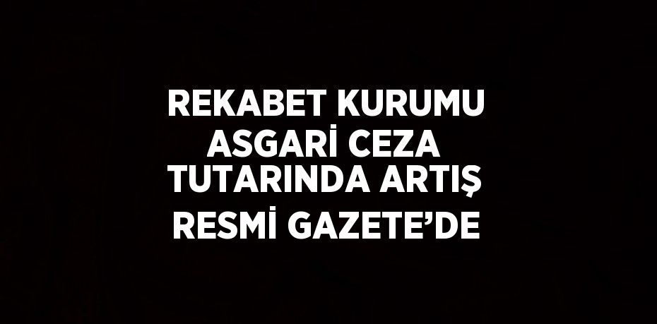 REKABET KURUMU ASGARİ CEZA TUTARINDA ARTIŞ RESMİ GAZETE’DE