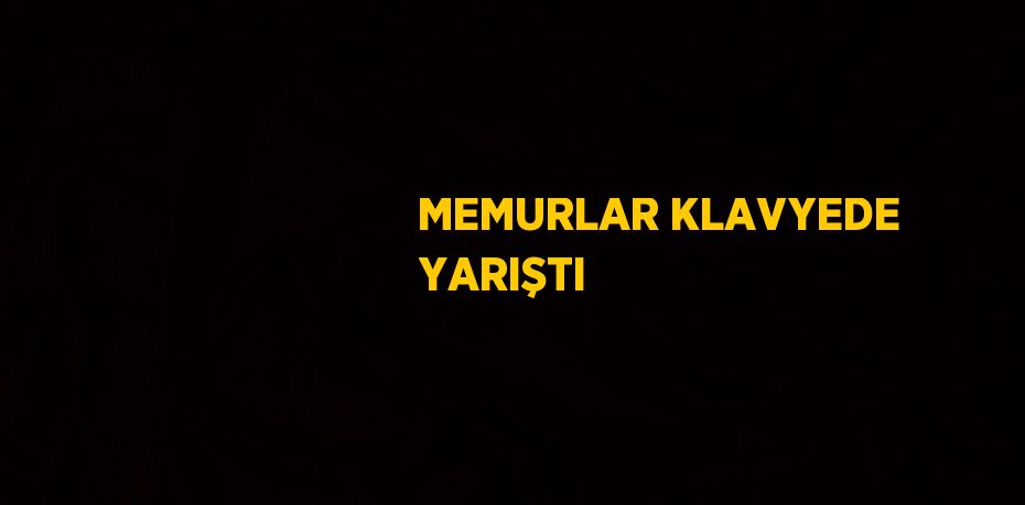 MEMURLAR KLAVYEDE YARIŞTI