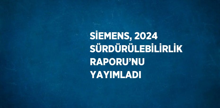 SİEMENS, 2024 SÜRDÜRÜLEBİLİRLİK RAPORU’NU YAYIMLADI