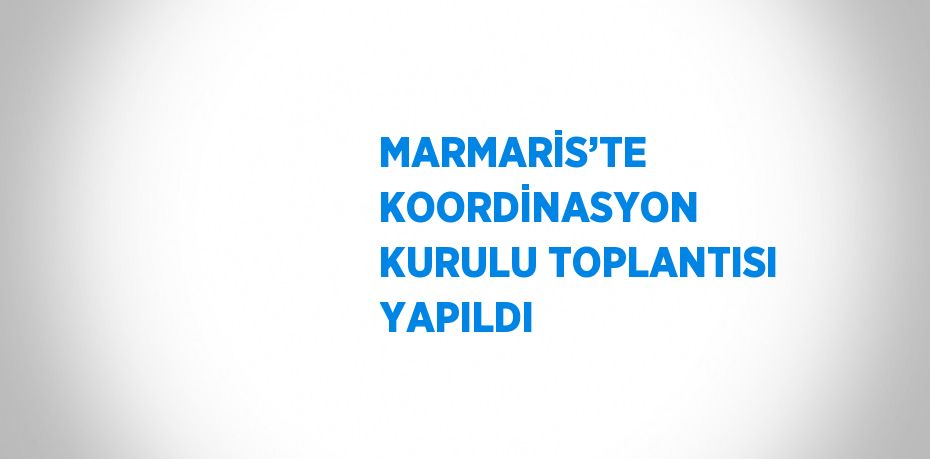 MARMARİS’TE KOORDİNASYON KURULU TOPLANTISI YAPILDI