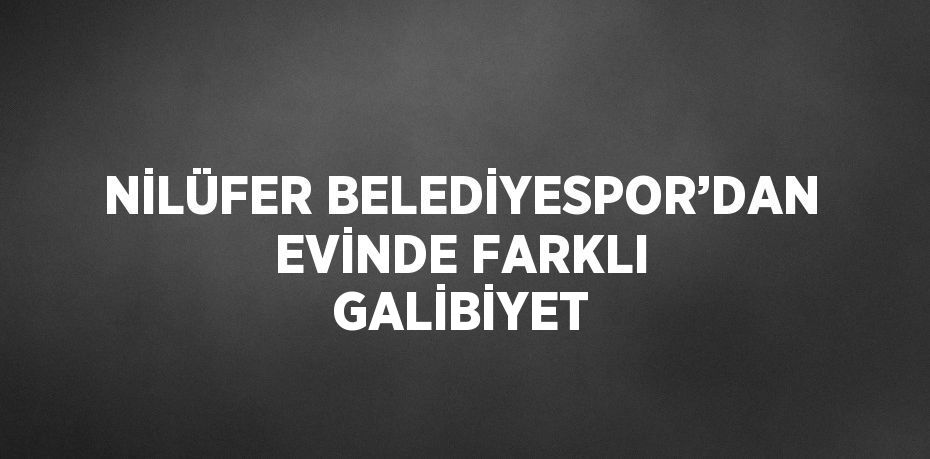 NİLÜFER BELEDİYESPOR’DAN EVİNDE FARKLI GALİBİYET