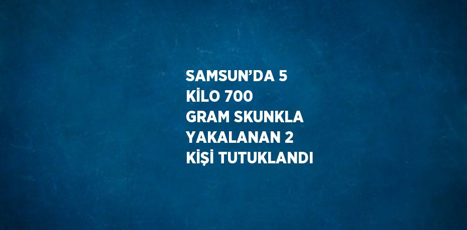 SAMSUN’DA 5 KİLO 700 GRAM SKUNKLA YAKALANAN 2 KİŞİ TUTUKLANDI