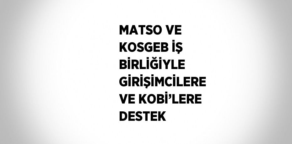 MATSO VE KOSGEB İŞ BİRLİĞİYLE GİRİŞİMCİLERE VE KOBİ’LERE DESTEK