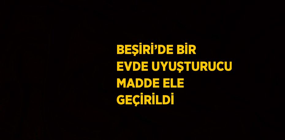 BEŞİRİ’DE BİR EVDE UYUŞTURUCU MADDE ELE GEÇİRİLDİ