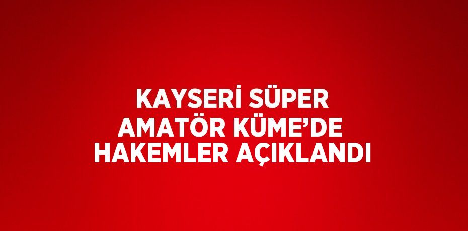 KAYSERİ SÜPER AMATÖR KÜME’DE HAKEMLER AÇIKLANDI