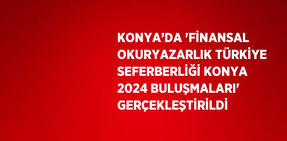 KONYA’DA 'FİNANSAL OKURYAZARLIK TÜRKİYE SEFERBERLİĞİ KONYA 2024 BULUŞMALARI' GERÇEKLEŞTİRİLDİ