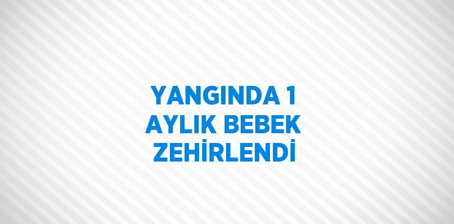 YANGINDA 1 AYLIK BEBEK ZEHİRLENDİ