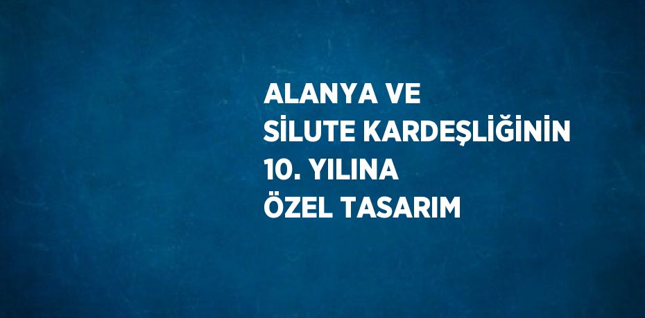 ALANYA VE SİLUTE KARDEŞLİĞİNİN 10. YILINA ÖZEL TASARIM