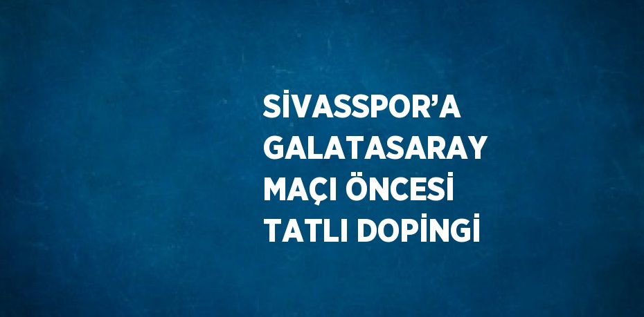 SİVASSPOR’A GALATASARAY MAÇI ÖNCESİ TATLI DOPİNGİ