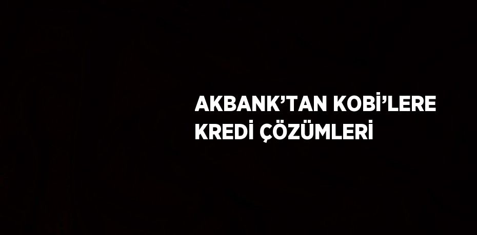 AKBANK’TAN KOBİ’LERE KREDİ ÇÖZÜMLERİ