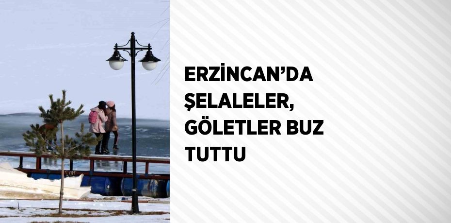 ERZİNCAN’DA ŞELALELER, GÖLETLER BUZ TUTTU