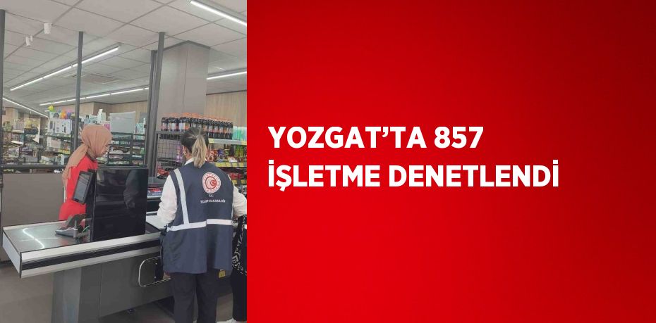 YOZGAT’TA 857 İŞLETME DENETLENDİ