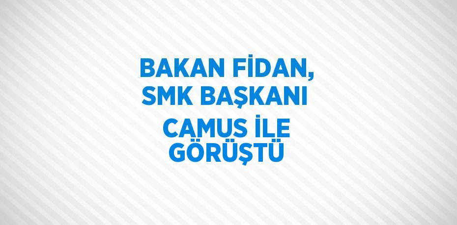 BAKAN FİDAN, SMK BAŞKANI CAMUS İLE GÖRÜŞTÜ