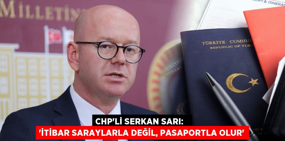 CHP’Lİ SERKAN SARI:   “İTİBAR SARAYLARLA DEĞİL, PASAPORTLA OLUR”