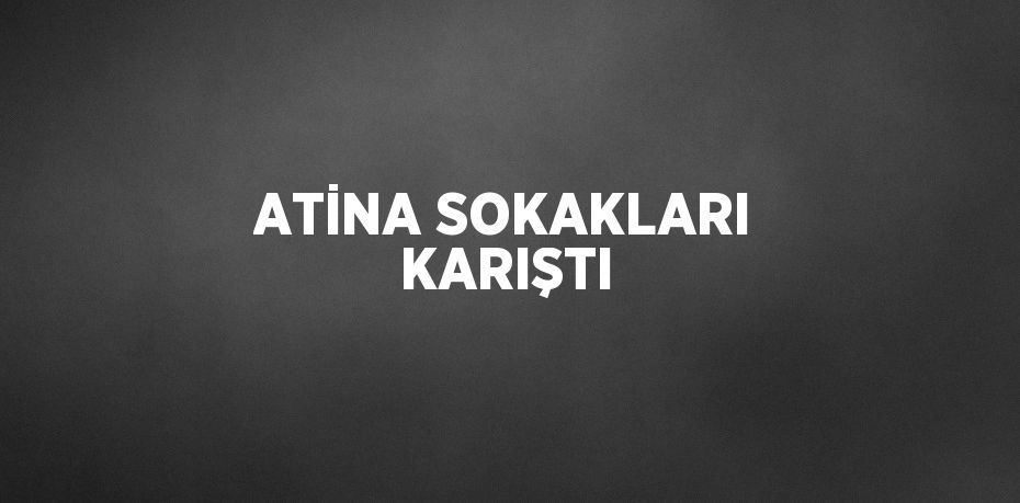 ATİNA SOKAKLARI KARIŞTI