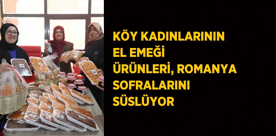 KÖY KADINLARININ EL EMEĞİ ÜRÜNLERİ, ROMANYA SOFRALARINI SÜSLÜYOR