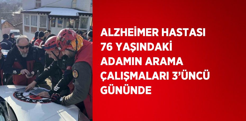 ALZHEİMER HASTASI 76 YAŞINDAKİ ADAMIN ARAMA ÇALIŞMALARI 3’ÜNCÜ GÜNÜNDE