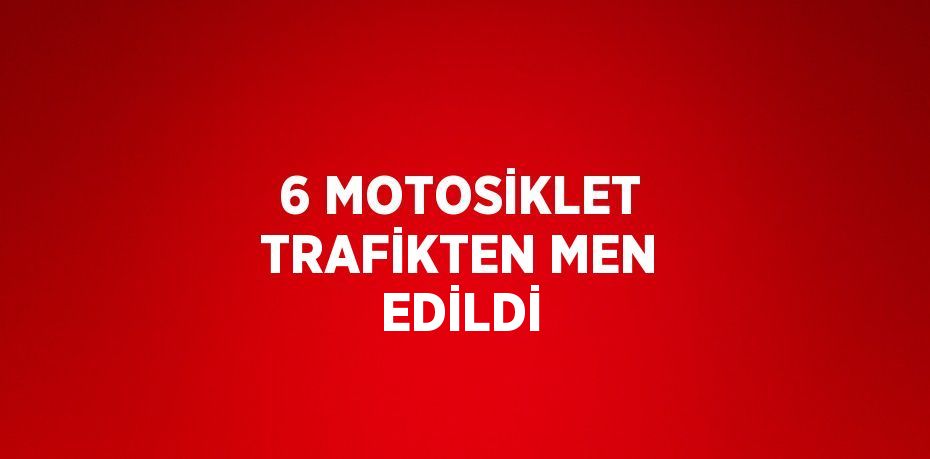 6 MOTOSİKLET TRAFİKTEN MEN EDİLDİ