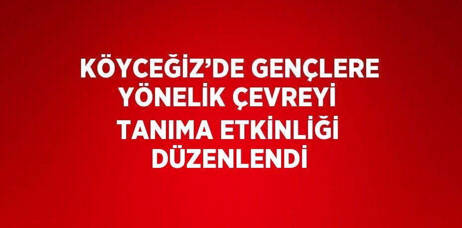 KÖYCEĞİZ’DE GENÇLERE YÖNELİK ÇEVREYİ TANIMA ETKİNLİĞİ DÜZENLENDİ