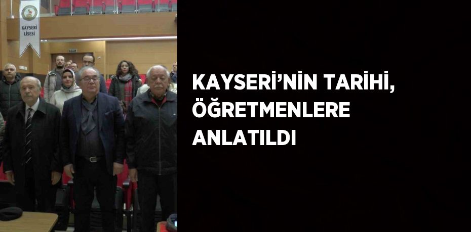 KAYSERİ’NİN TARİHİ, ÖĞRETMENLERE ANLATILDI