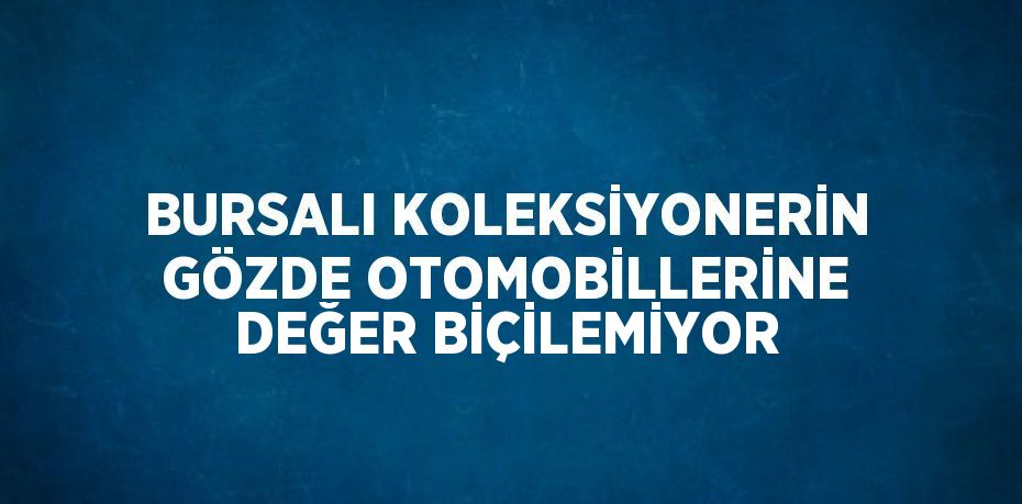 BURSALI KOLEKSİYONERİN GÖZDE OTOMOBİLLERİNE DEĞER BİÇİLEMİYOR