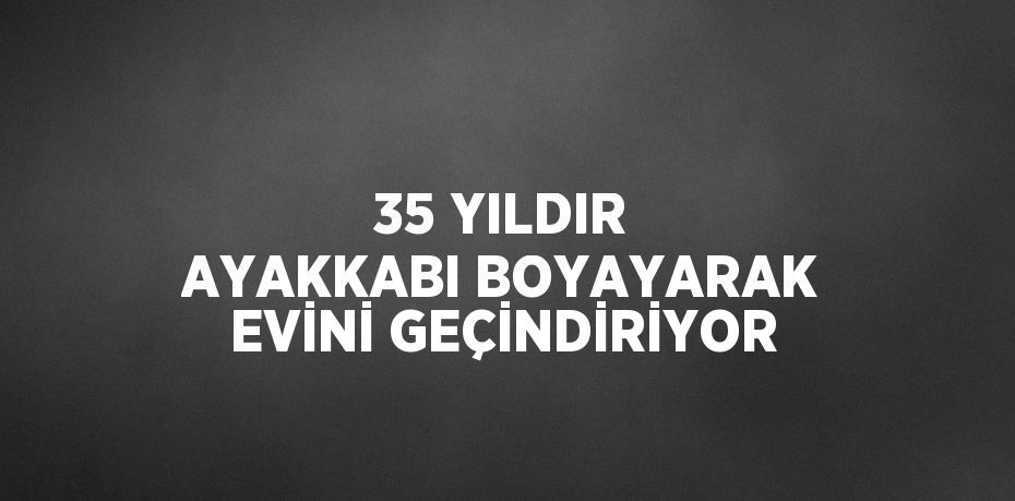 35 YILDIR AYAKKABI BOYAYARAK EVİNİ GEÇİNDİRİYOR