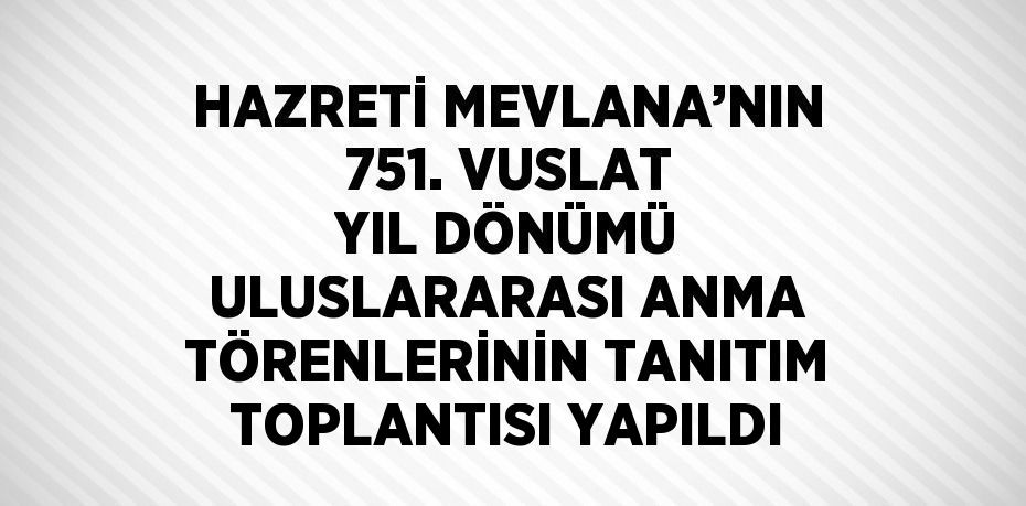 HAZRETİ MEVLANA’NIN 751. VUSLAT YIL DÖNÜMÜ ULUSLARARASI ANMA TÖRENLERİNİN TANITIM TOPLANTISI YAPILDI