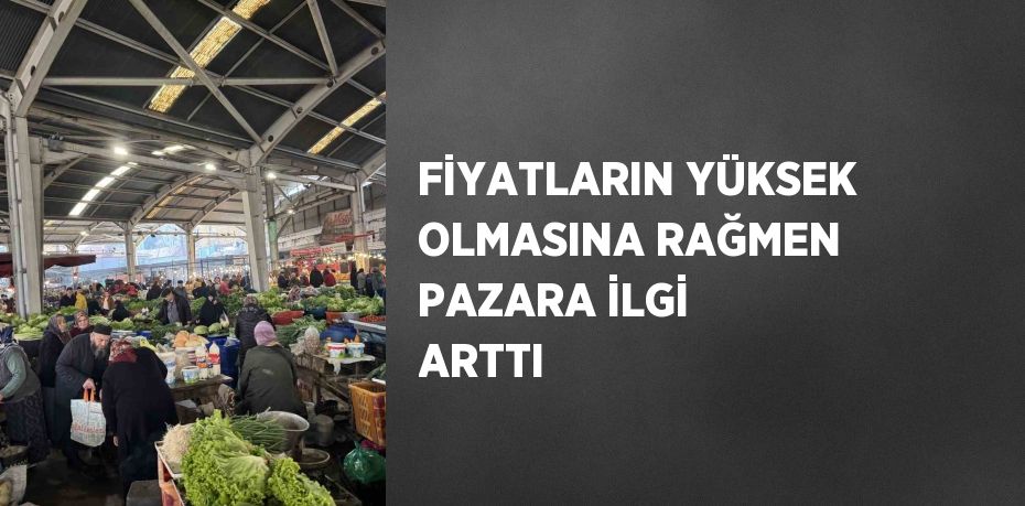 FİYATLARIN YÜKSEK OLMASINA RAĞMEN PAZARA İLGİ ARTTI