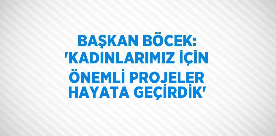 BAŞKAN BÖCEK: 'KADINLARIMIZ İÇİN ÖNEMLİ PROJELER HAYATA GEÇİRDİK'