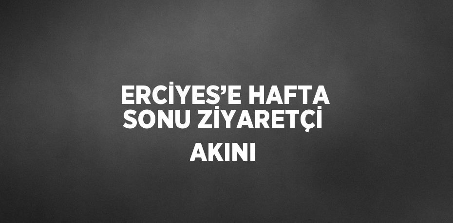 ERCİYES’E HAFTA SONU ZİYARETÇİ AKINI