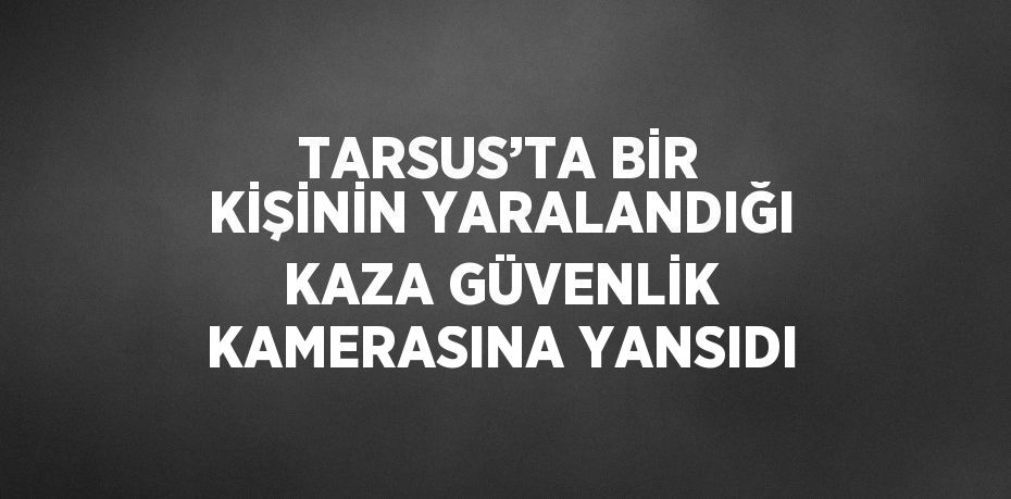 TARSUS’TA BİR KİŞİNİN YARALANDIĞI KAZA GÜVENLİK KAMERASINA YANSIDI