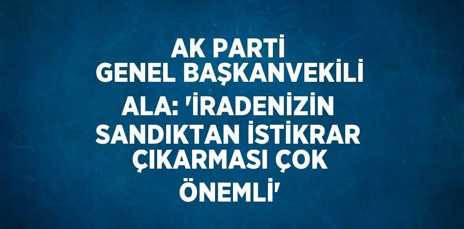 AK PARTİ GENEL BAŞKANVEKİLİ ALA: 'İRADENİZİN SANDIKTAN İSTİKRAR ÇIKARMASI ÇOK ÖNEMLİ'