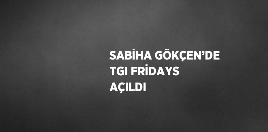 SABİHA GÖKÇEN’DE TGI FRİDAYS AÇILDI