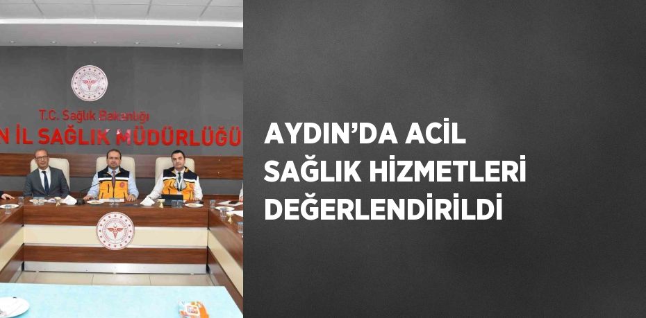 AYDIN’DA ACİL SAĞLIK HİZMETLERİ DEĞERLENDİRİLDİ