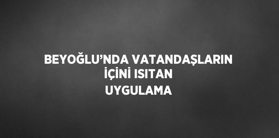 BEYOĞLU’NDA VATANDAŞLARIN İÇİNİ ISITAN UYGULAMA