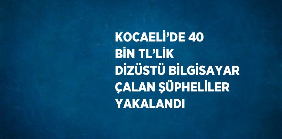 KOCAELİ’DE 40 BİN TL’LİK DİZÜSTÜ BİLGİSAYAR ÇALAN ŞÜPHELİLER YAKALANDI