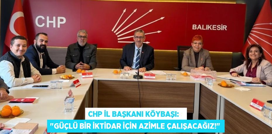 CHP İL BAŞKANI KÖYBAŞI:   "GÜÇLÜ BİR İKTİDAR İÇİN AZİMLE ÇALIŞACAĞIZ!"