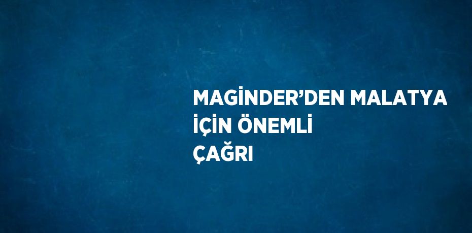 MAGİNDER’DEN MALATYA İÇİN ÖNEMLİ ÇAĞRI