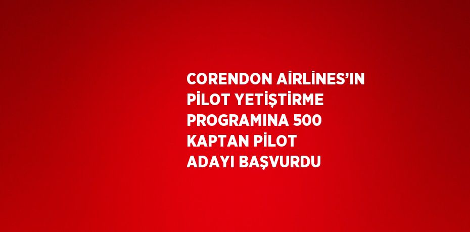 CORENDON AİRLİNES’IN PİLOT YETİŞTİRME PROGRAMINA 500 KAPTAN PİLOT ADAYI BAŞVURDU